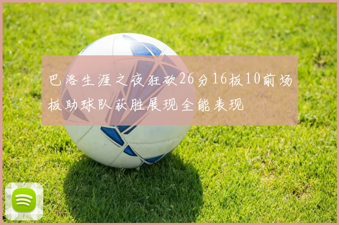 巴洛生涯之夜狂砍26分16板10前场板助球队获胜展现全能表现
