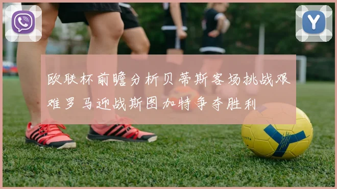 欧联杯前瞻分析贝蒂斯客场挑战艰难罗马迎战斯图加特争夺胜利