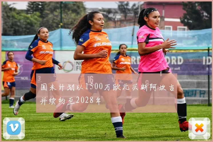 国米计划以1500万欧元买断阿坎吉并续约至2028年