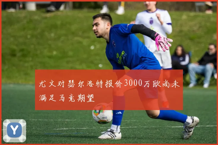 尤文对瑟尔洛特报价3000万欧尚未满足马竞期望