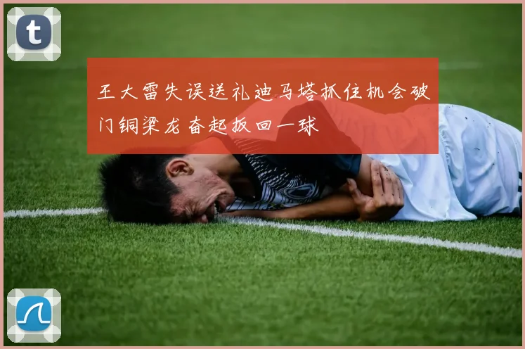 王大雷失误送礼迪马塔抓住机会破门铜梁龙奋起扳回一球