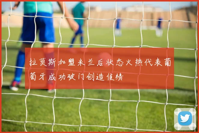 拉莫斯加盟米兰后状态火热代表葡萄牙成功破门创造佳绩