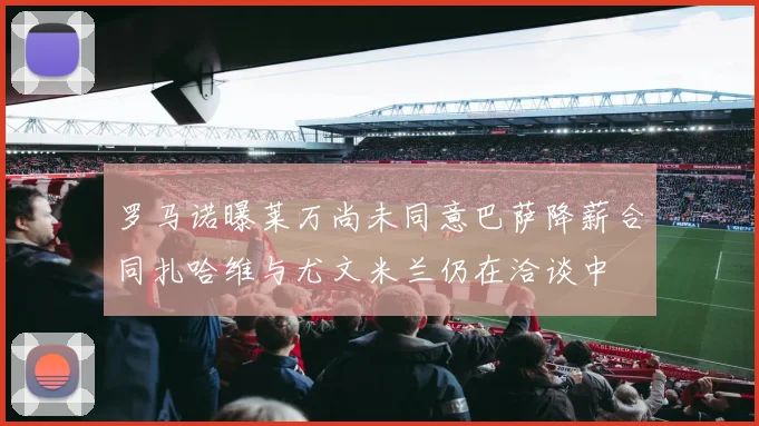 罗马诺曝莱万尚未同意巴萨降薪合同扎哈维与尤文米兰仍在洽谈中