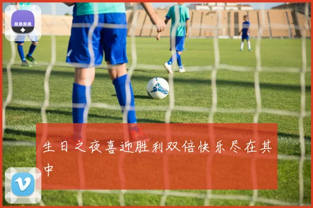 生日之夜喜迎胜利双倍快乐尽在其中