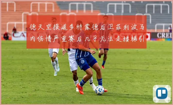 德天空报道多特蒙德后卫菲利波马内伤情严重赛后几乎无法走楼梯引发关注