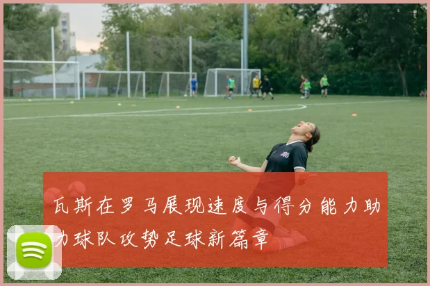 瓦斯在罗马展现速度与得分能力助力球队攻势足球新篇章