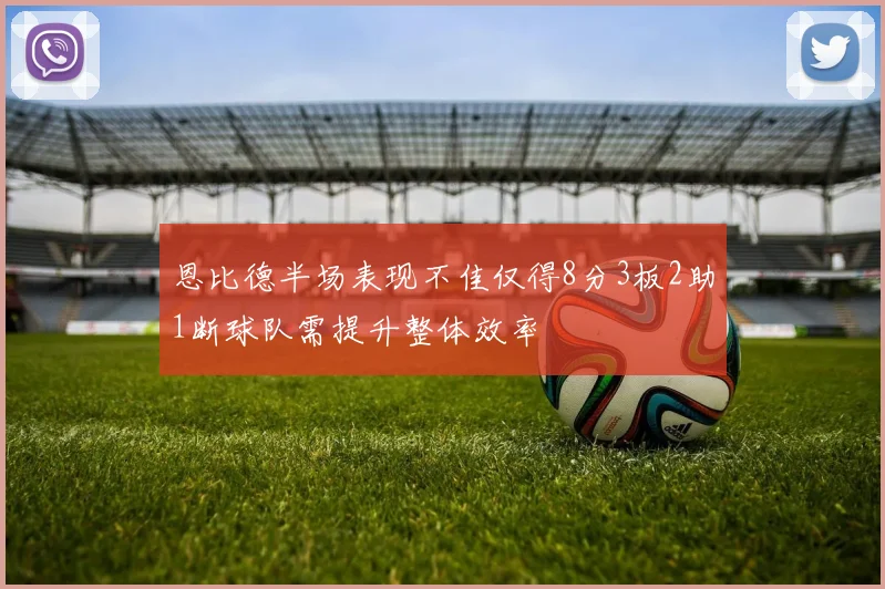 恩比德半场表现不佳仅得8分3板2助1断球队需提升整体效率