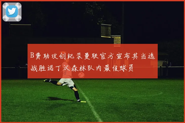 B费助攻创纪录曼联官方宣布其当选战胜诺丁汉森林队内最佳球员