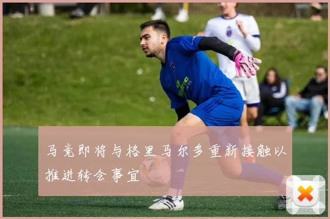 马竞即将与格里马尔多重新接触以推进转会事宜