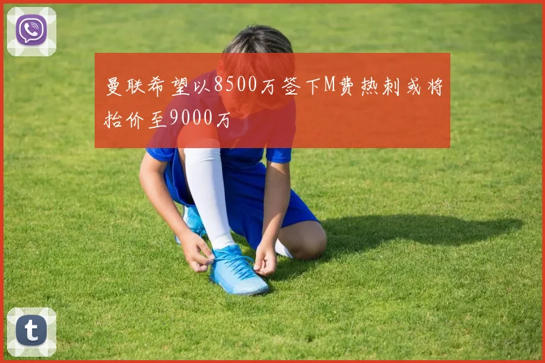 曼联希望以8500万签下M费热刺或将抬价至9000万