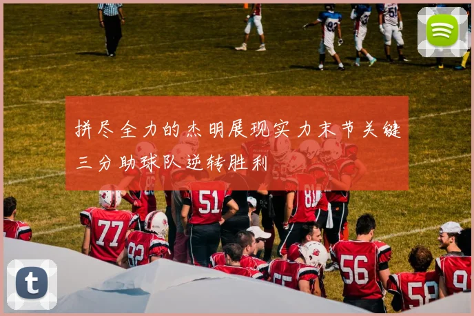 拼尽全力的杰明展现实力末节关键三分助球队逆转胜利