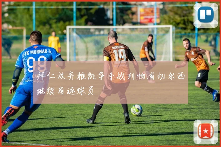 拜仁放弃雅凯争夺战利物浦切尔西继续角逐球员