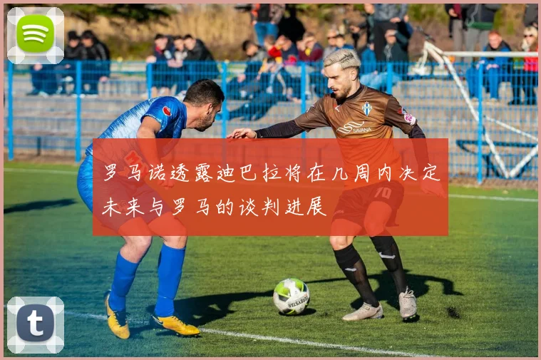 罗马诺透露迪巴拉将在几周内决定未来与罗马的谈判进展