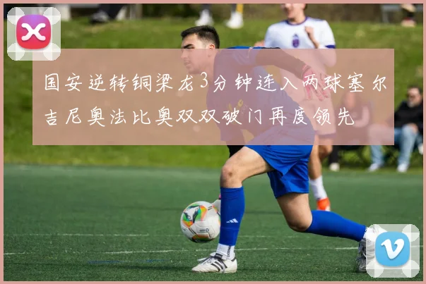 国安逆转铜梁龙3分钟连入两球塞尔吉尼奥法比奥双双破门再度领先