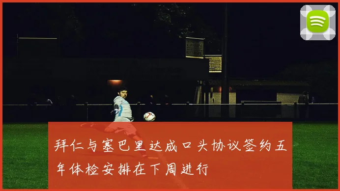 拜仁与塞巴里达成口头协议签约五年体检安排在下周进行