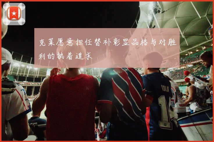 克莱愿意担任替补彰显品格与对胜利的执着追求