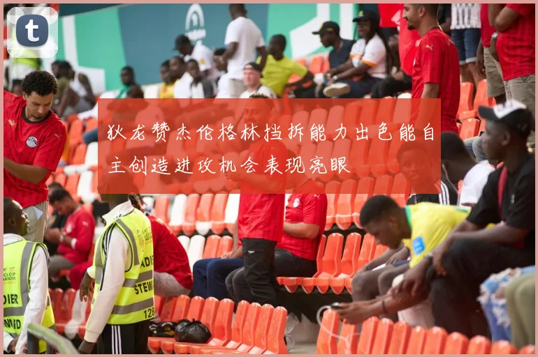 狄龙赞杰伦格林挡拆能力出色能自主创造进攻机会表现亮眼