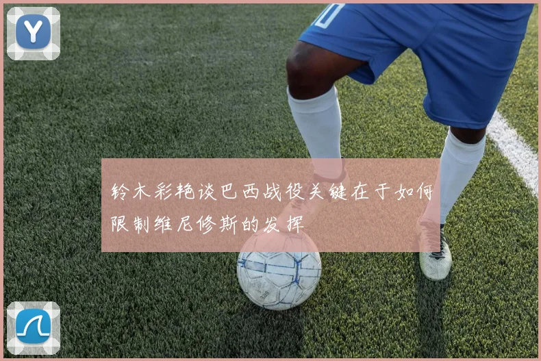 铃木彩艳谈巴西战役关键在于如何限制维尼修斯的发挥